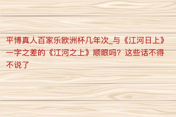 平博真人百家乐欧洲杯几年次_与《江河日上》一字之差的《江河之上》顺眼吗？这些话不得不说了