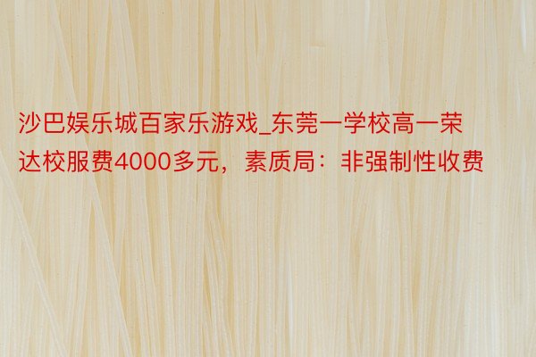 沙巴娱乐城百家乐游戏_东莞一学校高一荣达校服费4000多元，素质局：非强制性收费