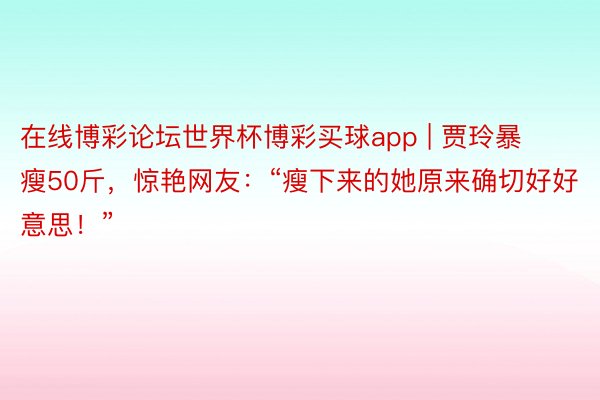 在线博彩论坛世界杯博彩买球app | 贾玲暴瘦50斤，惊艳网友：“瘦下来的她原来确切好好意思！”