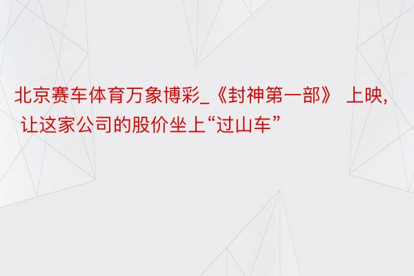 北京赛车体育万象博彩_《封神第一部》 上映, 让这家公司的股价坐上“过山车”