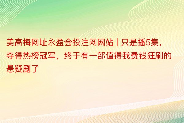 美高梅网址永盈会投注网网站 | 只是播5集，夺得热榜冠军，终于有一部值得我费钱狂刷的悬疑剧了