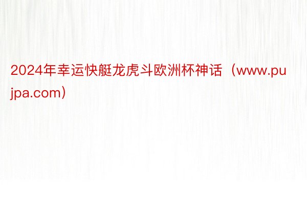 2024年幸运快艇龙虎斗欧洲杯神话（www.pujpa.com）