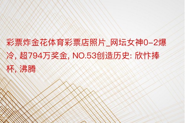 彩票炸金花体育彩票店照片_网坛女神0-2爆冷, 超794万奖金, NO.53创造历史: 欣忭捧杯, 沸腾