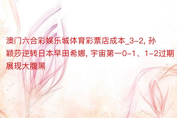 澳门六合彩娱乐城体育彩票店成本_3-2, 孙颖莎逆转日本早田希娜, 宇宙第一0-1、1-2过期展现大腹黑