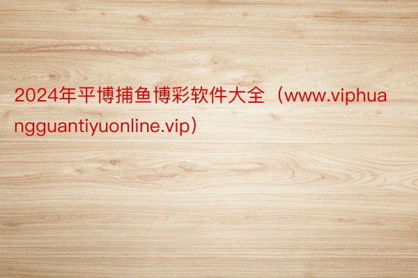 2024年平博捕鱼博彩软件大全（www.viphuangguantiyuonline.vip）