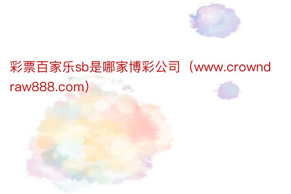 彩票百家乐sb是哪家博彩公司（www.crowndraw888.com）
