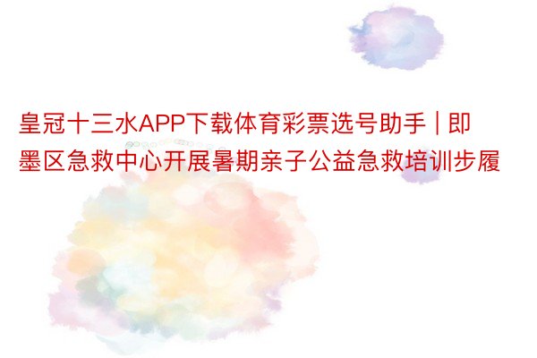 皇冠十三水APP下载体育彩票选号助手 | 即墨区急救中心开展暑期亲子公益急救培训步履