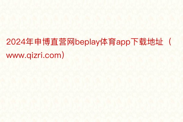 2024年申博直营网beplay体育app下载地址（www.qizri.com）