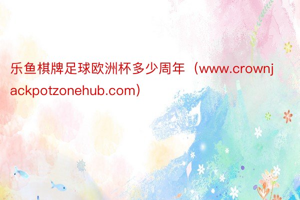 乐鱼棋牌足球欧洲杯多少周年（www.crownjackpotzonehub.com）