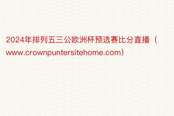 2024年排列五三公欧洲杯预选赛比分直播(www.crownpuntersitehome.com)