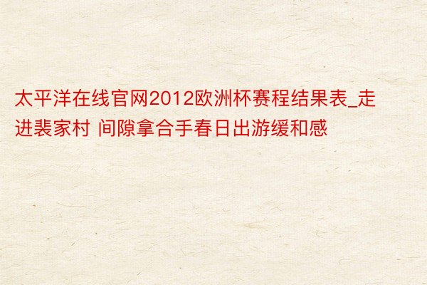 太平洋在线官网2012欧洲杯赛程结果表_走进裴家村 间隙拿合手春日出游缓和感