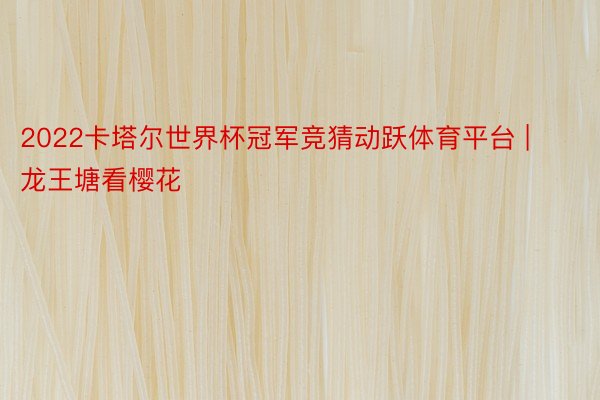 2022卡塔尔世界杯冠军竞猜动跃体育平台 | 龙王塘看樱花