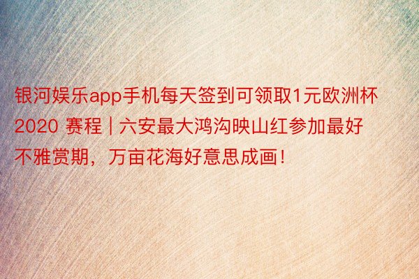 银河娱乐app手机每天签到可领取1元欧洲杯2020 赛程 | 六安最大鸿沟映山红参加最好不雅赏期，万亩花海好意思成画！
