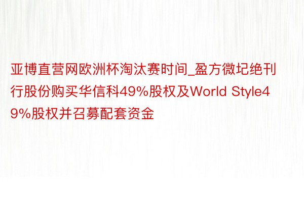 亚博直营网欧洲杯淘汰赛时间_盈方微圮绝刊行股份购买华信科49%股权及World Style49%股权并召募配套资金