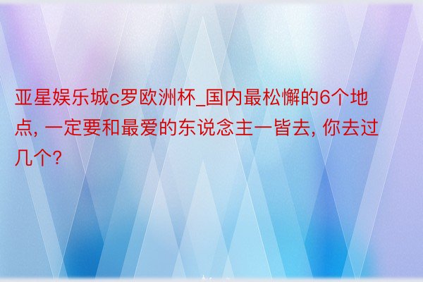 亚星娱乐城c罗欧洲杯_国内最松懈的6个地点， 一定要和最爱的东说念主一皆去， 你去过几个?