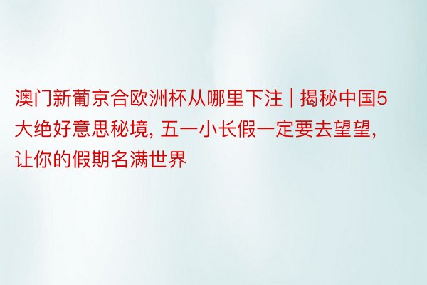 澳门新葡京合欧洲杯从哪里下注 | 揭秘中国5大绝好意思秘境, 五一小长假一定要去望望, 让你的假期名满世界