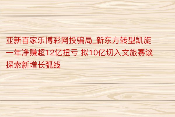 亚新百家乐博彩网投骗局_新东方转型凯旋一年净赚超12亿扭亏 拟10亿切入文旅赛谈探索新增长弧线