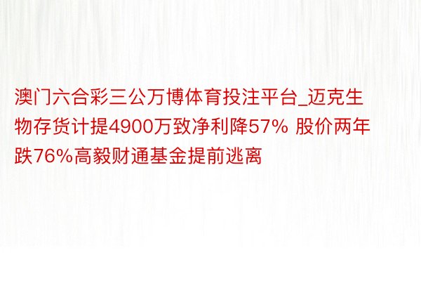 澳门六合彩三公万博体育投注平台_迈克生物存货计提4900万致净利降57% 股价两年跌76%高毅财通基金提前逃离