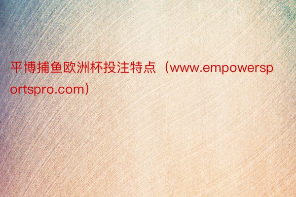 平博捕鱼欧洲杯投注特点（www.empowersportspro.com）