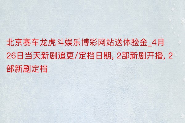 北京赛车龙虎斗娱乐博彩网站送体验金_4月26日当天新剧追更/定档日期, 2部新剧开播, 2部新剧定档