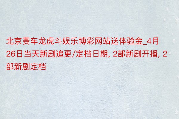 北京赛车龙虎斗娱乐博彩网站送体验金_4月26日当天新剧追更/定档日期， 2部新剧开播， 2部新剧定档