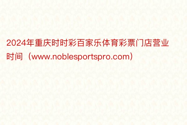 2024年重庆时时彩百家乐体育彩票门店营业时间（www.noblesportspro.com）