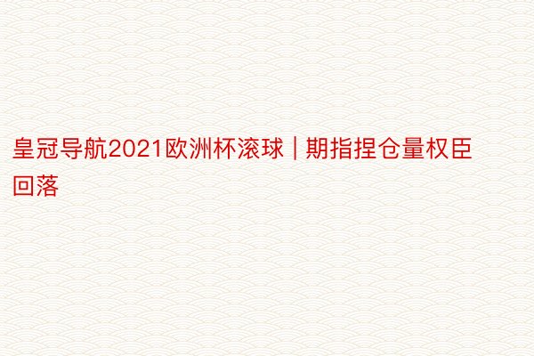 皇冠导航2021欧洲杯滚球 | 期指捏仓量权臣回落