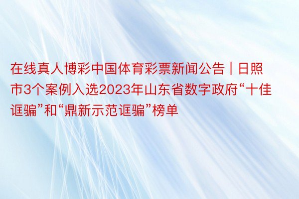 在线真人博彩中国体育彩票新闻公告 | 日照市3个案例入选2023年山东省数字政府“十佳诓骗”和“鼎新示范诓骗”榜单