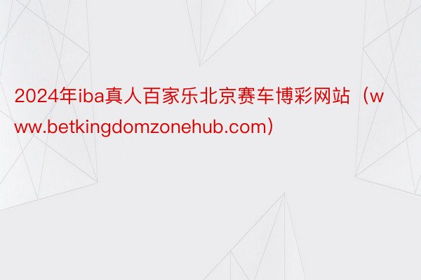 2024年iba真人百家乐北京赛车博彩网站（www.betkingdomzonehub.com）