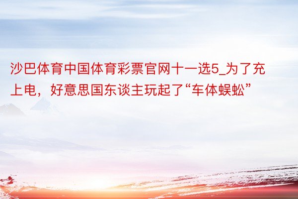 沙巴体育中国体育彩票官网十一选5_为了充上电，好意思国东谈主玩起了“车体蜈蚣”