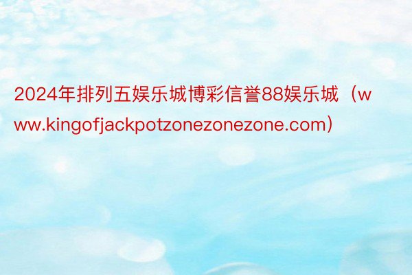 2024年排列五娱乐城博彩信誉88娱乐城（www.kingofjackpotzonezonezone.com）