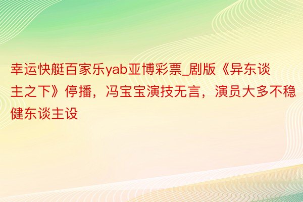 幸运快艇百家乐yab亚博彩票_剧版《异东谈主之下》停播，冯宝宝演技无言，演员大多不稳健东谈主设