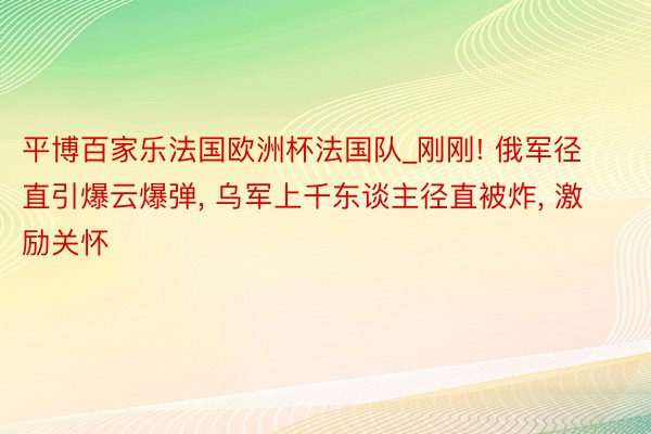 平博百家乐法国欧洲杯法国队_刚刚! 俄军径直引爆云爆弹， 乌军上千东谈主径直被炸， 激励关怀