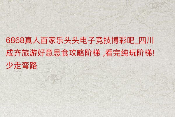 6868真人百家乐头头电子竞技博彩吧_四川成齐旅游好意思食攻略阶梯 ,看完纯玩阶梯!少走弯路