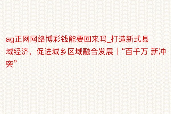 ag正网网络博彩钱能要回来吗_打造新式县域经济，促进城乡区域融合发展｜“百千万 新冲突”