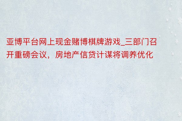 亚博平台网上现金赌博棋牌游戏_三部门召开重磅会议，房地产信贷计谋将调养优化