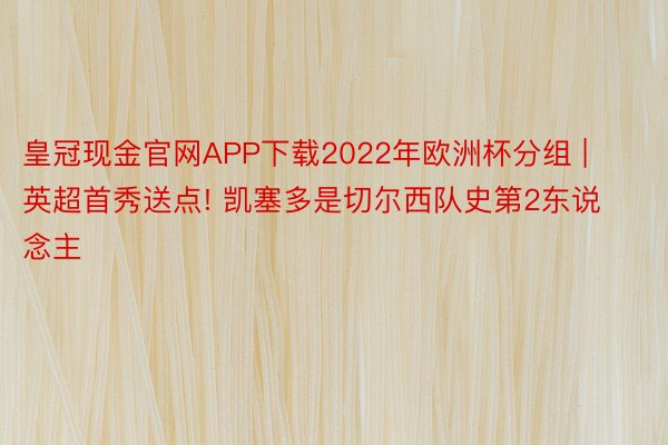 皇冠现金官网APP下载2022年欧洲杯分组 | 英超首秀送点! 凯塞多是切尔西队史第2东说念主