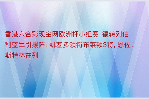 香港六合彩现金网欧洲杯小组赛_德转列伯利蓝军引援阵: 凯塞多领衔布莱顿3将, 恩佐、斯特林在列