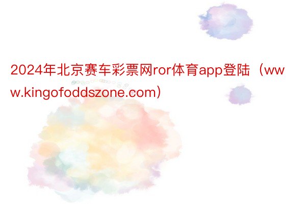 2024年北京赛车彩票网ror体育app登陆（www.kingofoddszone.com）