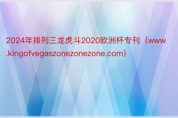 2024年排列三龙虎斗2020欧洲杯专刊（www.kingofvegaszonezonezone.com）