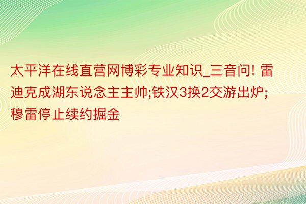 太平洋在线直营网博彩专业知识_三音问! 雷迪克成湖东说念主主帅;铁汉3换2交游出炉;穆雷停止续约掘金