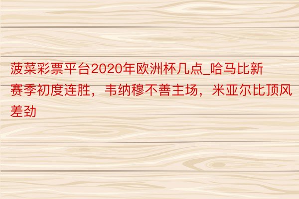 菠菜彩票平台2020年欧洲杯几点_哈马比新赛季初度连胜，韦纳穆不善主场，米亚尔比顶风差劲