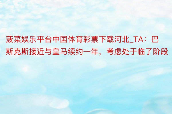 菠菜娱乐平台中国体育彩票下载河北_TA：巴斯克斯接近与皇马续约一年，考虑处于临了阶段