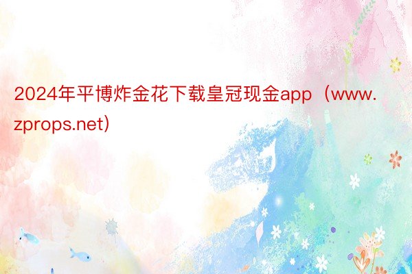 2024年平博炸金花下载皇冠现金app(www.zprops.net)