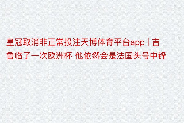 皇冠取消非正常投注天博体育平台app | 吉鲁临了一次欧洲杯 他依然会是法国头号中锋