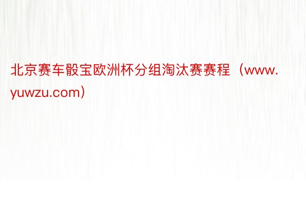 北京赛车骰宝欧洲杯分组淘汰赛赛程（www.yuwzu.com）