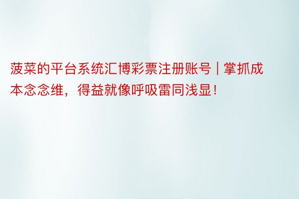 菠菜的平台系统汇博彩票注册账号 | 掌抓成本念念维，得益就像呼吸雷同浅显！