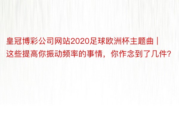 皇冠博彩公司网站2020足球欧洲杯主题曲 | 这些提高你振动频率的事情，你作念到了几件？