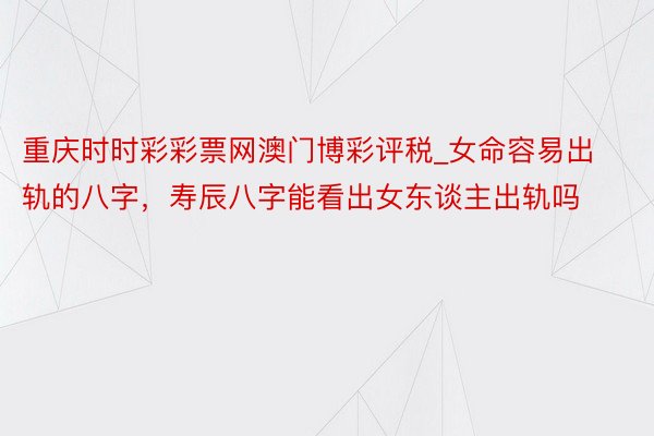 重庆时时彩彩票网澳门博彩评税_女命容易出轨的八字，寿辰八字能看出女东谈主出轨吗