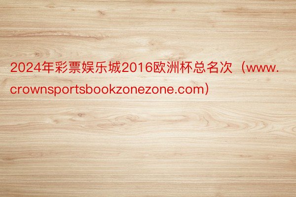 2024年彩票娱乐城2016欧洲杯总名次（www.crownsportsbookzonezone.com）